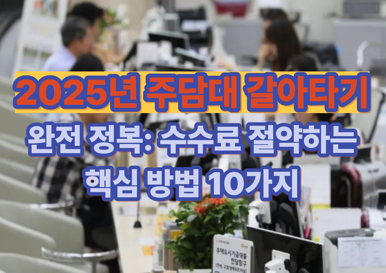 2025년 주택담보대출 갈아타기 완전 정복: 수수료 절약하는 핵심 방법 10가지